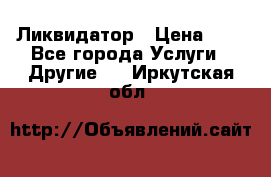 Ликвидатор › Цена ­ 1 - Все города Услуги » Другие   . Иркутская обл.